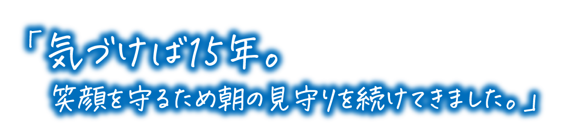 「気づけば15年。笑顔を守るため朝の見守りを続けてきました。」