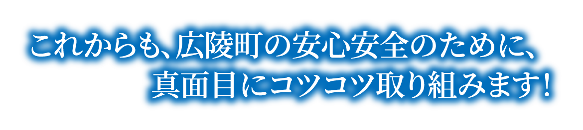 これからも、広陵町の安心安全のために、真面目にコツコツ取り組みます！